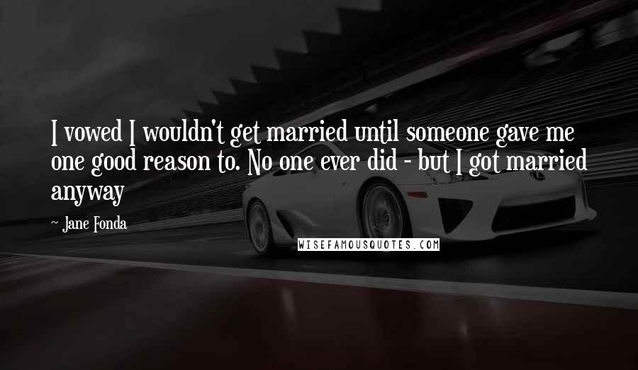 Jane Fonda Quotes: I vowed I wouldn't get married until someone gave me one good reason to. No one ever did - but I got married anyway