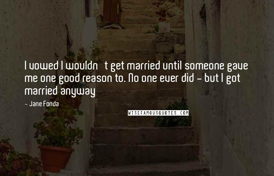 Jane Fonda Quotes: I vowed I wouldn't get married until someone gave me one good reason to. No one ever did - but I got married anyway
