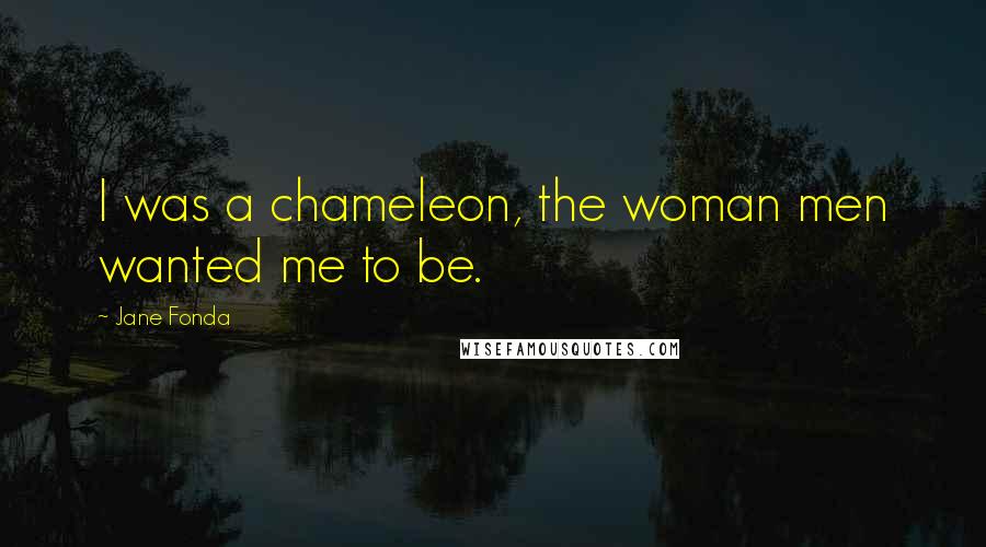 Jane Fonda Quotes: I was a chameleon, the woman men wanted me to be.