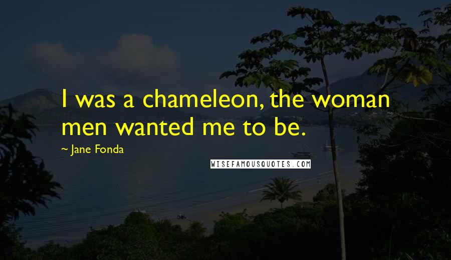 Jane Fonda Quotes: I was a chameleon, the woman men wanted me to be.