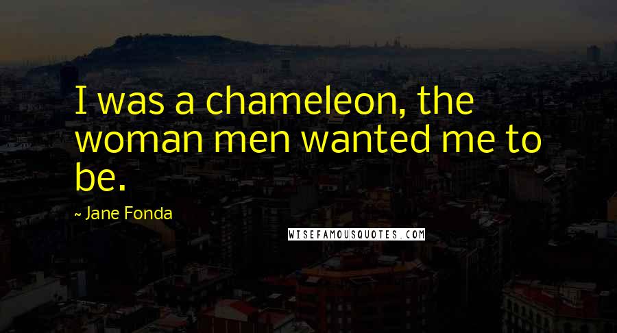 Jane Fonda Quotes: I was a chameleon, the woman men wanted me to be.