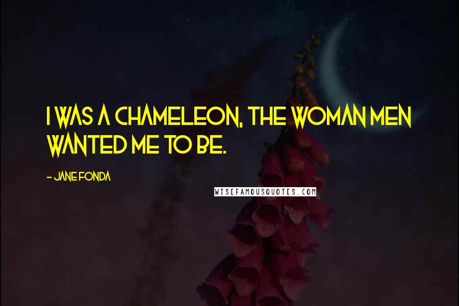 Jane Fonda Quotes: I was a chameleon, the woman men wanted me to be.