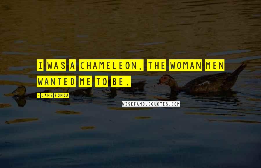 Jane Fonda Quotes: I was a chameleon, the woman men wanted me to be.