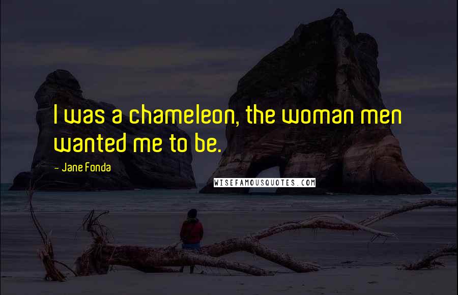 Jane Fonda Quotes: I was a chameleon, the woman men wanted me to be.