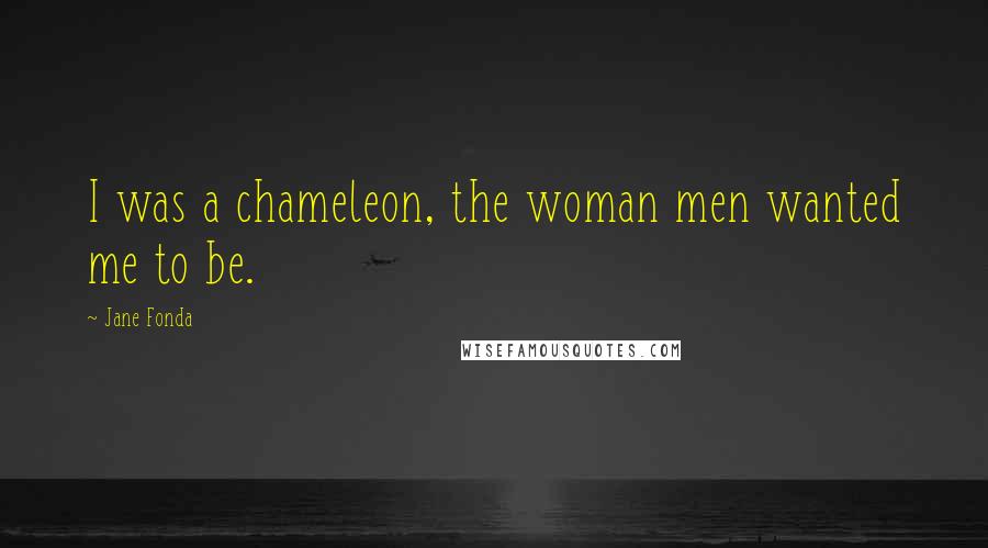 Jane Fonda Quotes: I was a chameleon, the woman men wanted me to be.