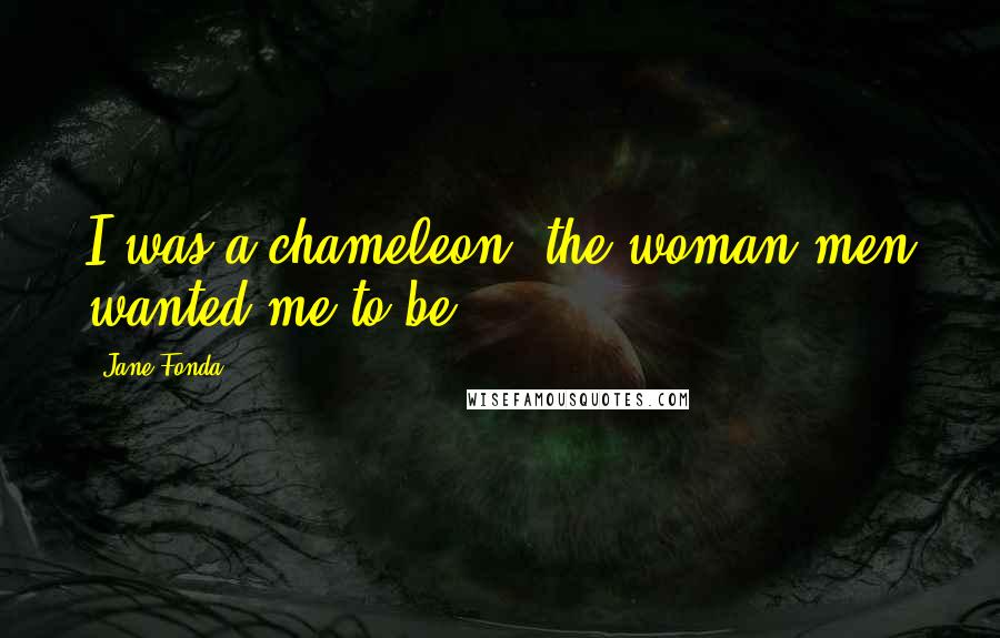 Jane Fonda Quotes: I was a chameleon, the woman men wanted me to be.