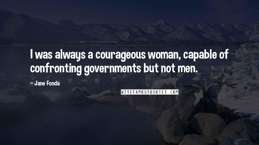 Jane Fonda Quotes: I was always a courageous woman, capable of confronting governments but not men.