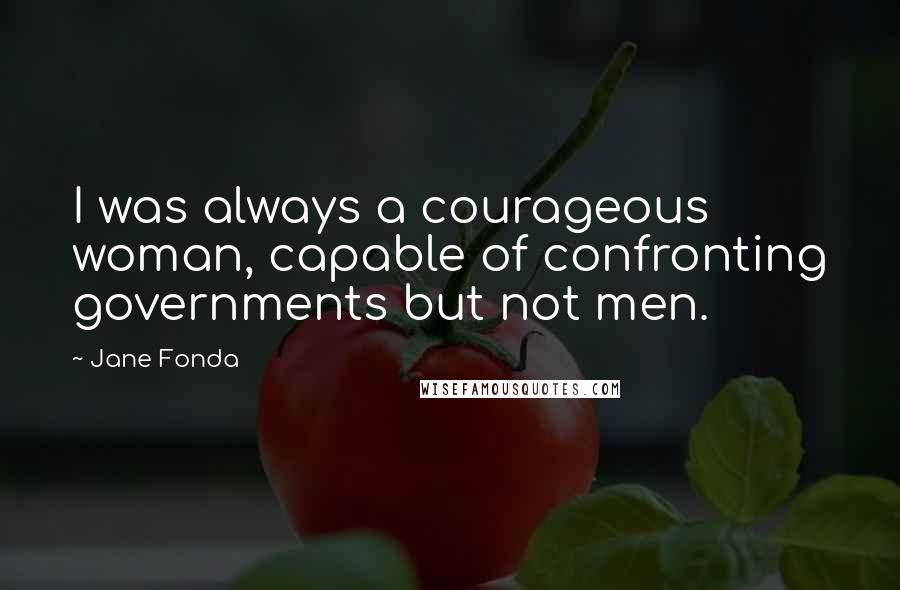 Jane Fonda Quotes: I was always a courageous woman, capable of confronting governments but not men.