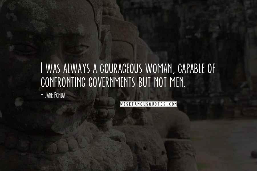 Jane Fonda Quotes: I was always a courageous woman, capable of confronting governments but not men.