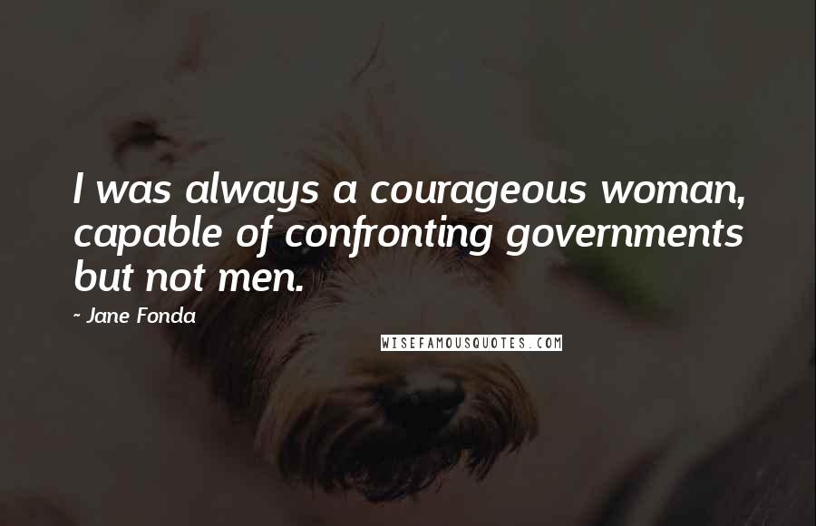 Jane Fonda Quotes: I was always a courageous woman, capable of confronting governments but not men.