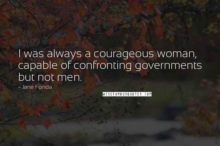 Jane Fonda Quotes: I was always a courageous woman, capable of confronting governments but not men.