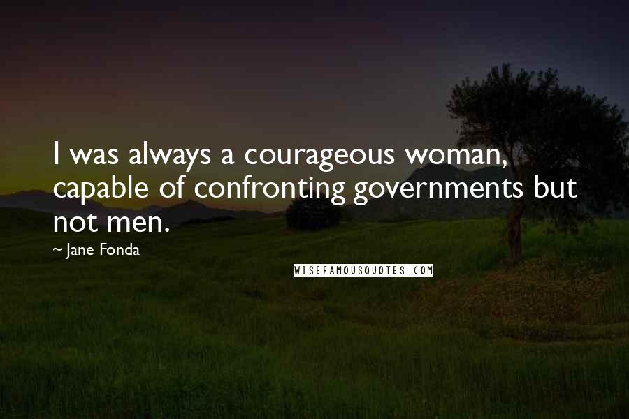 Jane Fonda Quotes: I was always a courageous woman, capable of confronting governments but not men.