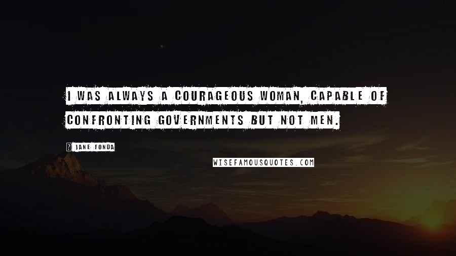 Jane Fonda Quotes: I was always a courageous woman, capable of confronting governments but not men.