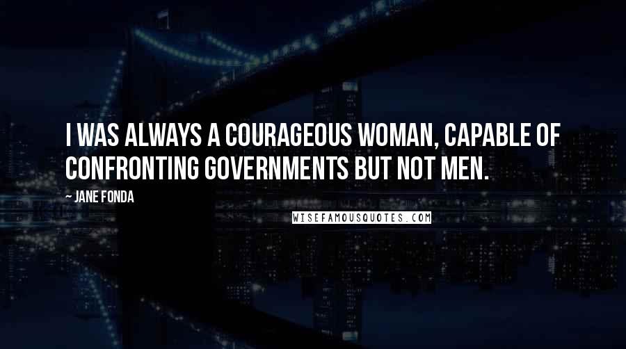 Jane Fonda Quotes: I was always a courageous woman, capable of confronting governments but not men.