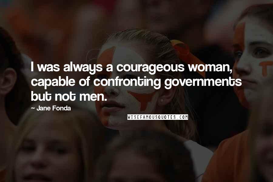 Jane Fonda Quotes: I was always a courageous woman, capable of confronting governments but not men.