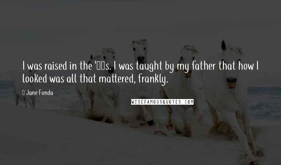 Jane Fonda Quotes: I was raised in the '50s. I was taught by my father that how I looked was all that mattered, frankly.