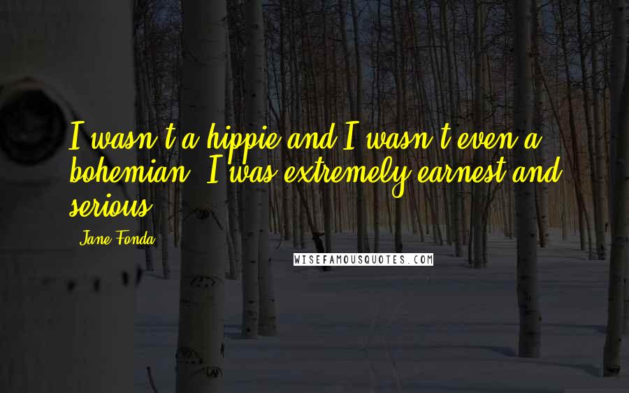 Jane Fonda Quotes: I wasn't a hippie and I wasn't even a bohemian. I was extremely earnest and serious.