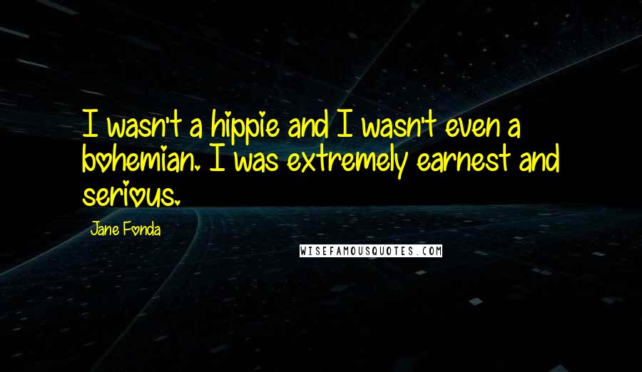 Jane Fonda Quotes: I wasn't a hippie and I wasn't even a bohemian. I was extremely earnest and serious.