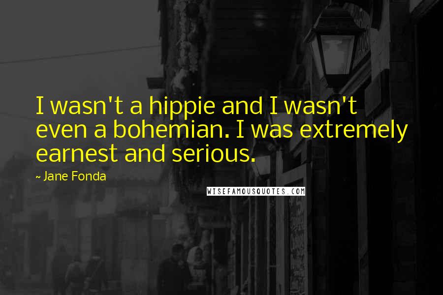 Jane Fonda Quotes: I wasn't a hippie and I wasn't even a bohemian. I was extremely earnest and serious.