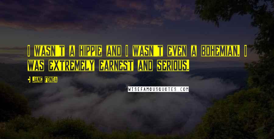 Jane Fonda Quotes: I wasn't a hippie and I wasn't even a bohemian. I was extremely earnest and serious.