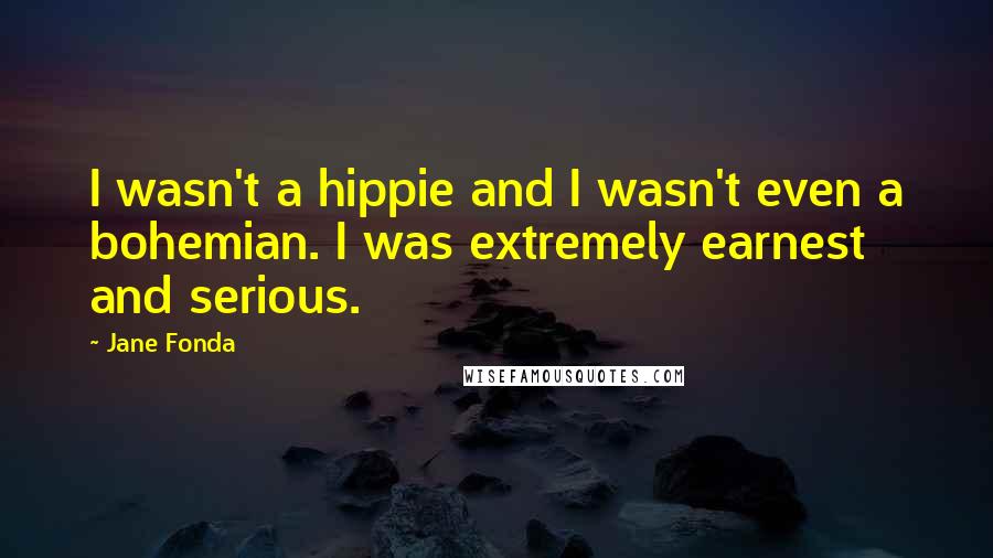 Jane Fonda Quotes: I wasn't a hippie and I wasn't even a bohemian. I was extremely earnest and serious.