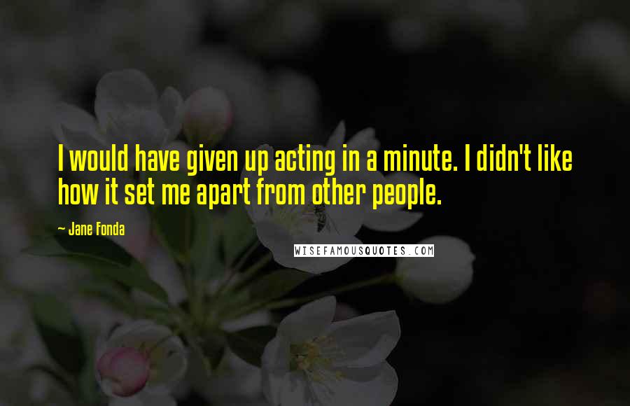 Jane Fonda Quotes: I would have given up acting in a minute. I didn't like how it set me apart from other people.