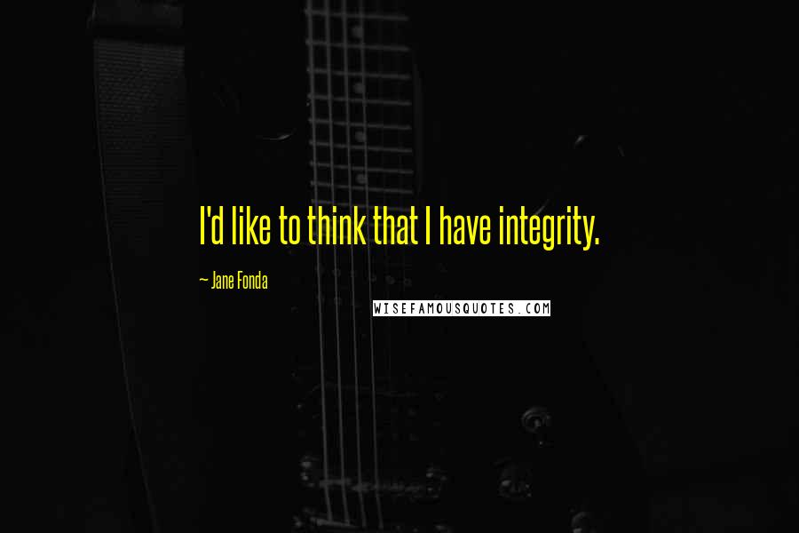 Jane Fonda Quotes: I'd like to think that I have integrity.