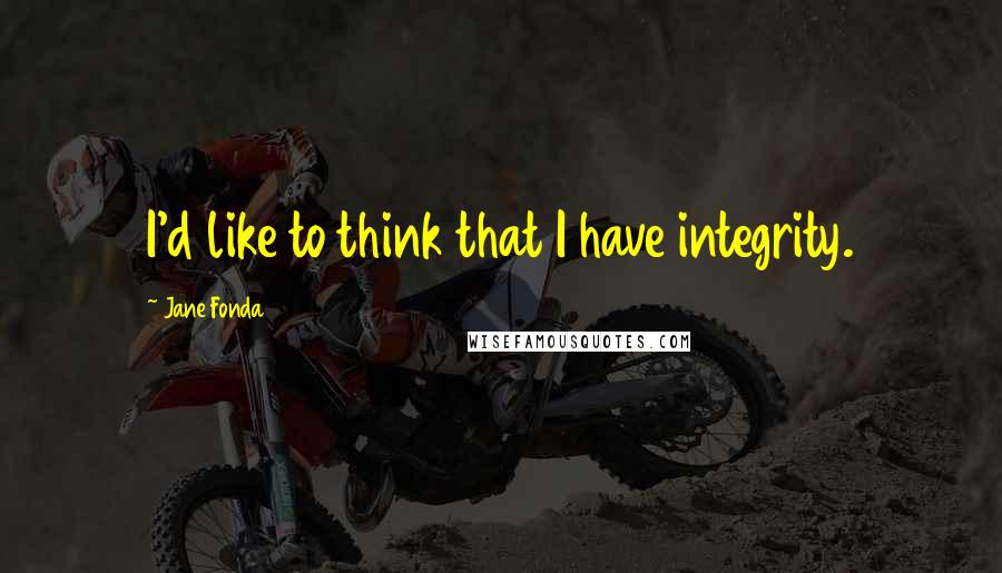 Jane Fonda Quotes: I'd like to think that I have integrity.