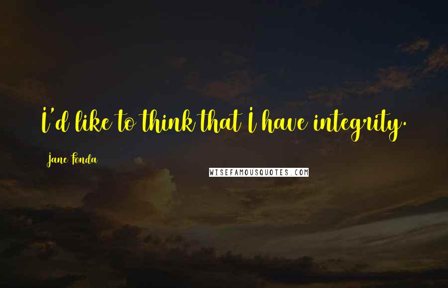 Jane Fonda Quotes: I'd like to think that I have integrity.