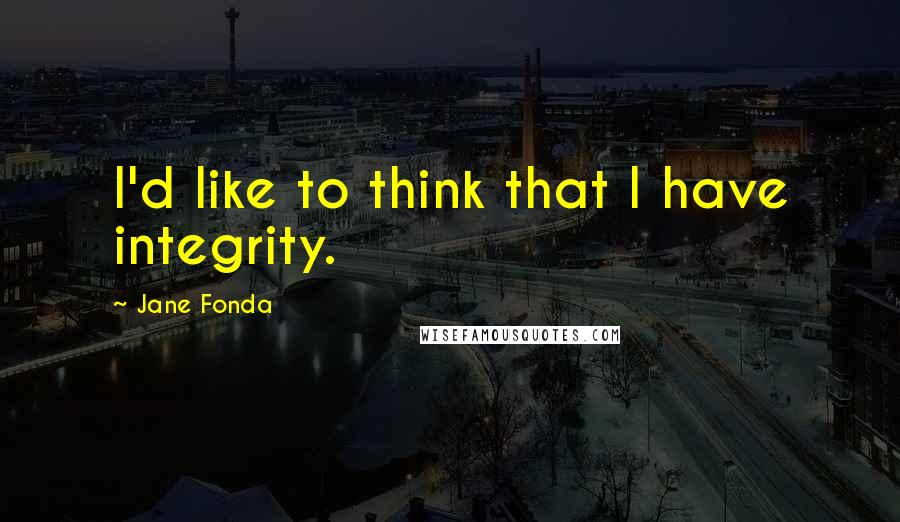 Jane Fonda Quotes: I'd like to think that I have integrity.