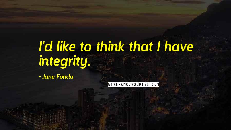 Jane Fonda Quotes: I'd like to think that I have integrity.