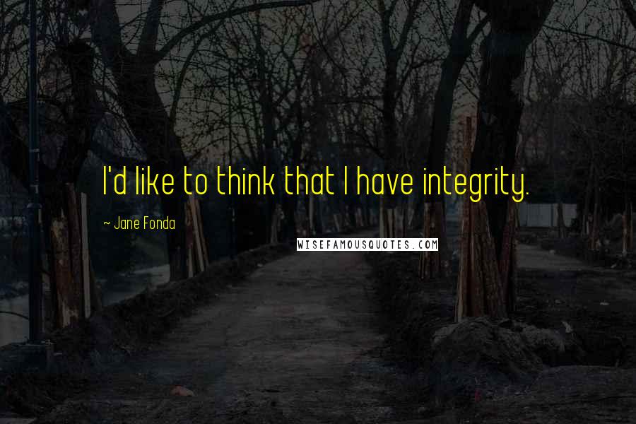 Jane Fonda Quotes: I'd like to think that I have integrity.