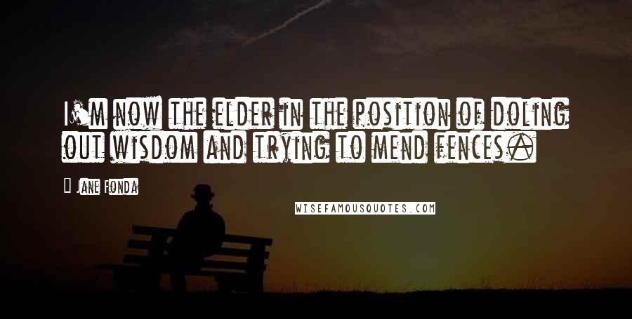 Jane Fonda Quotes: I'm now the elder in the position of doling out wisdom and trying to mend fences.