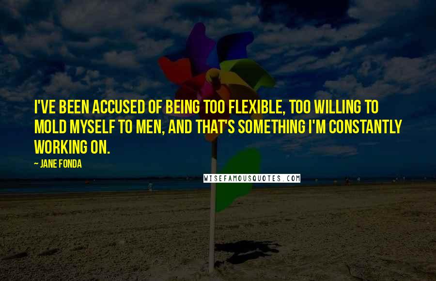 Jane Fonda Quotes: I've been accused of being too flexible, too willing to mold myself to men, and that's something I'm constantly working on.