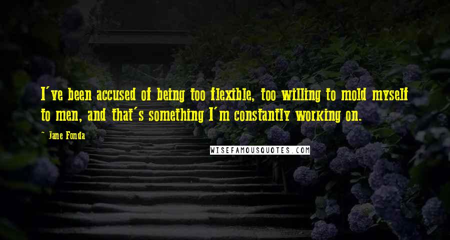 Jane Fonda Quotes: I've been accused of being too flexible, too willing to mold myself to men, and that's something I'm constantly working on.