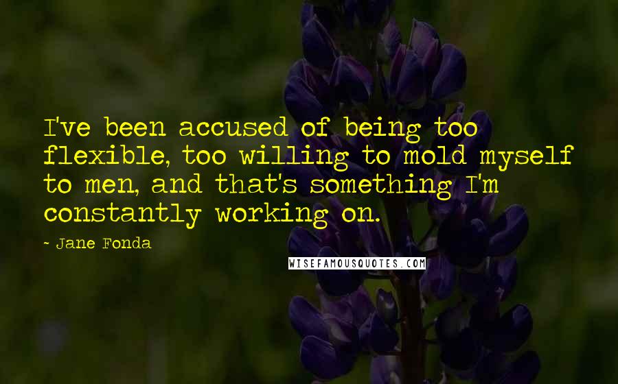 Jane Fonda Quotes: I've been accused of being too flexible, too willing to mold myself to men, and that's something I'm constantly working on.