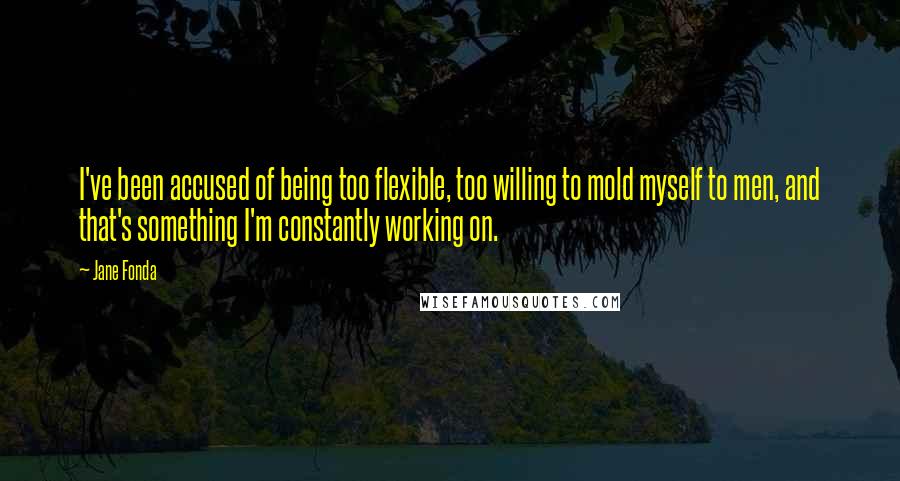 Jane Fonda Quotes: I've been accused of being too flexible, too willing to mold myself to men, and that's something I'm constantly working on.