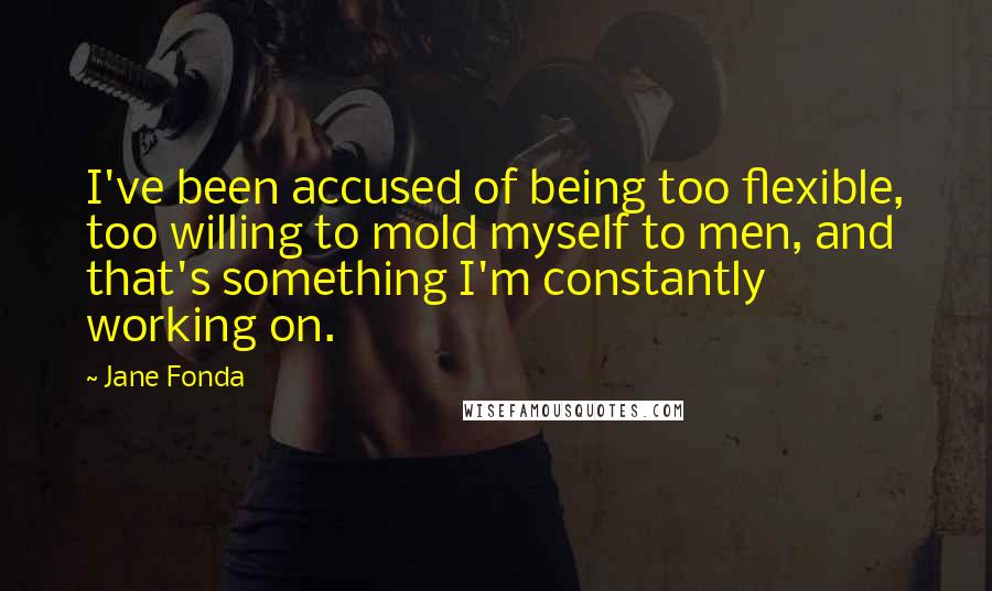 Jane Fonda Quotes: I've been accused of being too flexible, too willing to mold myself to men, and that's something I'm constantly working on.