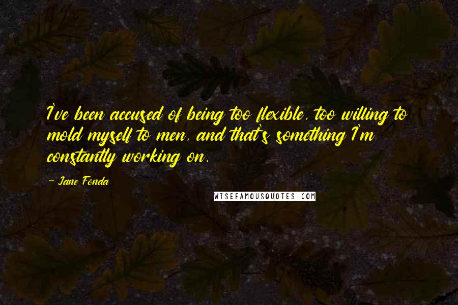 Jane Fonda Quotes: I've been accused of being too flexible, too willing to mold myself to men, and that's something I'm constantly working on.