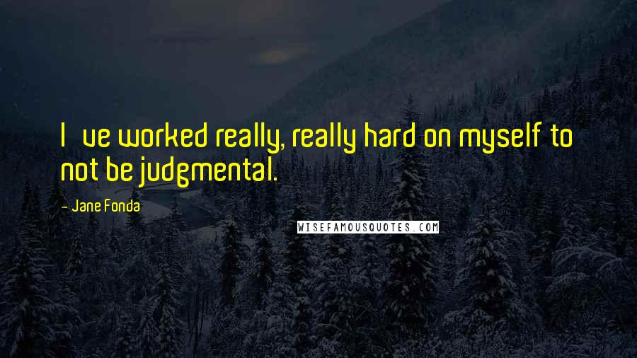 Jane Fonda Quotes: I've worked really, really hard on myself to not be judgmental.