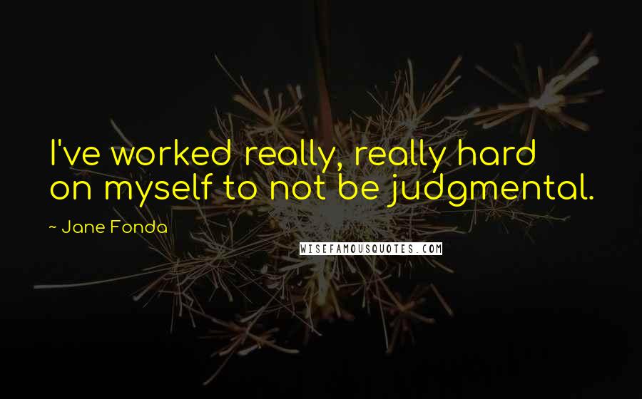 Jane Fonda Quotes: I've worked really, really hard on myself to not be judgmental.