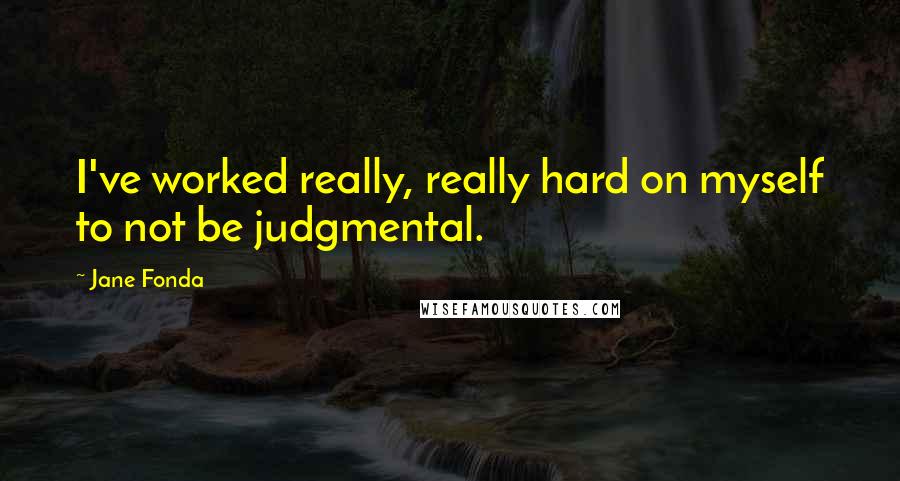 Jane Fonda Quotes: I've worked really, really hard on myself to not be judgmental.