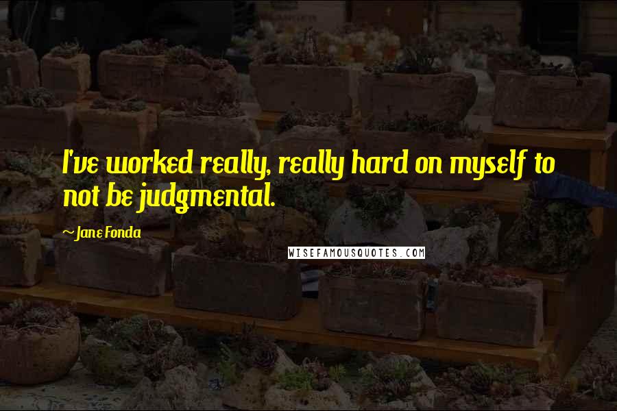 Jane Fonda Quotes: I've worked really, really hard on myself to not be judgmental.