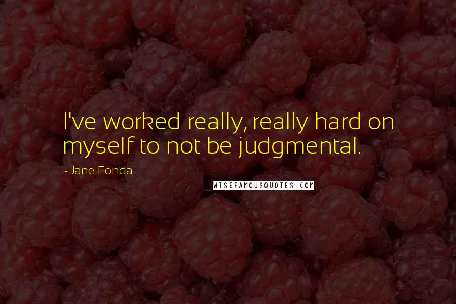 Jane Fonda Quotes: I've worked really, really hard on myself to not be judgmental.