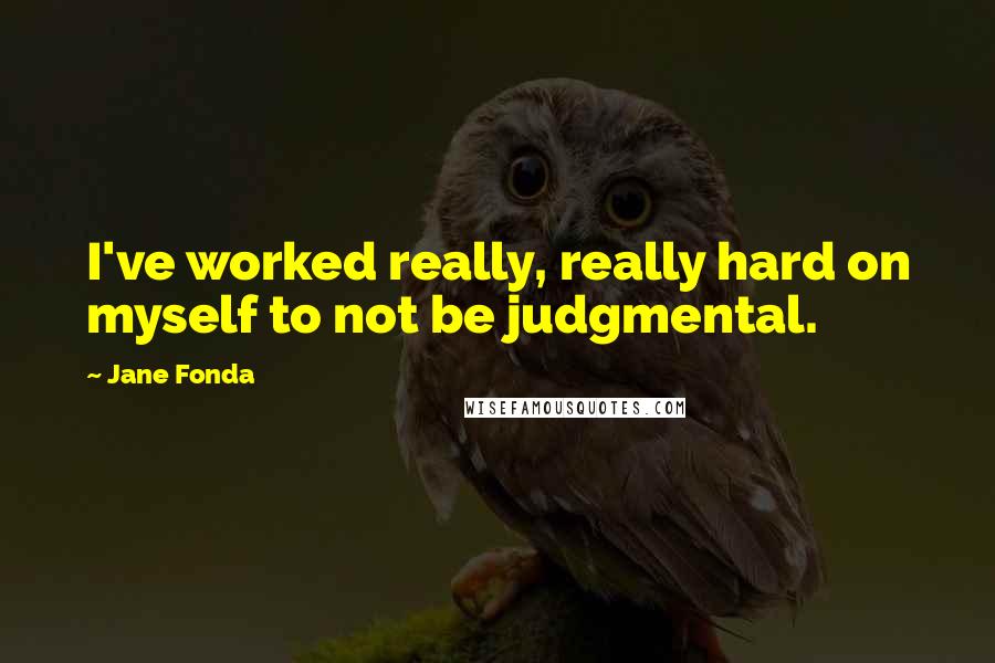 Jane Fonda Quotes: I've worked really, really hard on myself to not be judgmental.