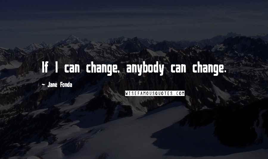 Jane Fonda Quotes: If I can change, anybody can change.