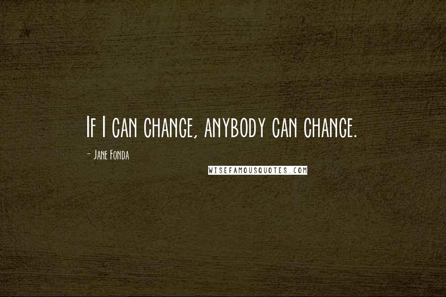 Jane Fonda Quotes: If I can change, anybody can change.