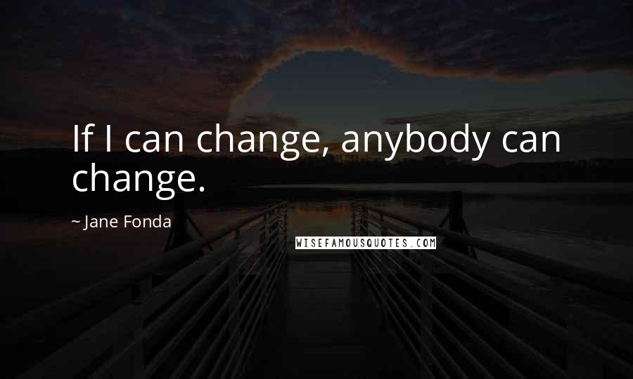 Jane Fonda Quotes: If I can change, anybody can change.