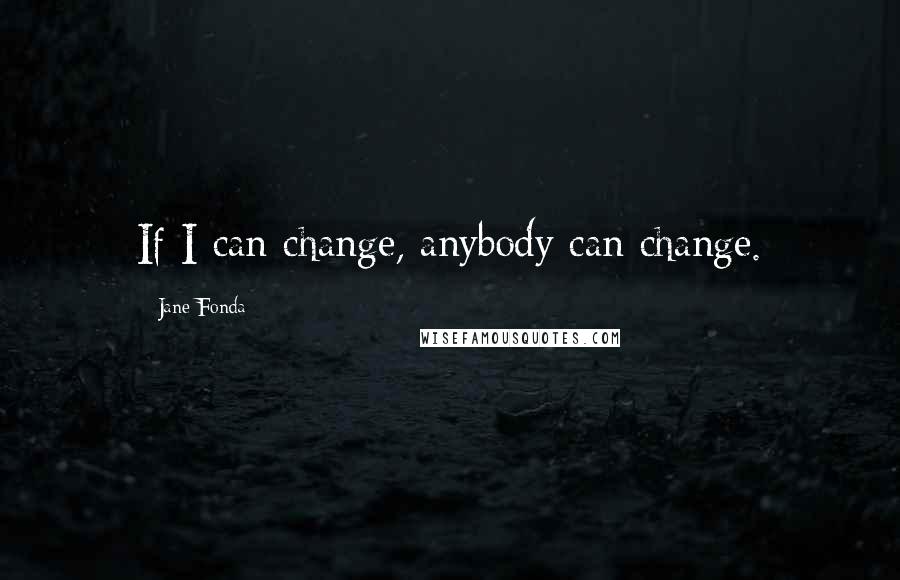 Jane Fonda Quotes: If I can change, anybody can change.