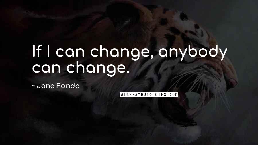 Jane Fonda Quotes: If I can change, anybody can change.